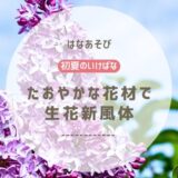 初夏のいけばな｜たおやかな花材でいけた生花新風体